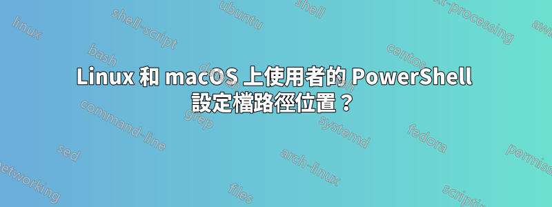 Linux 和 macOS 上使用者的 PowerShell 設定檔路徑位置？