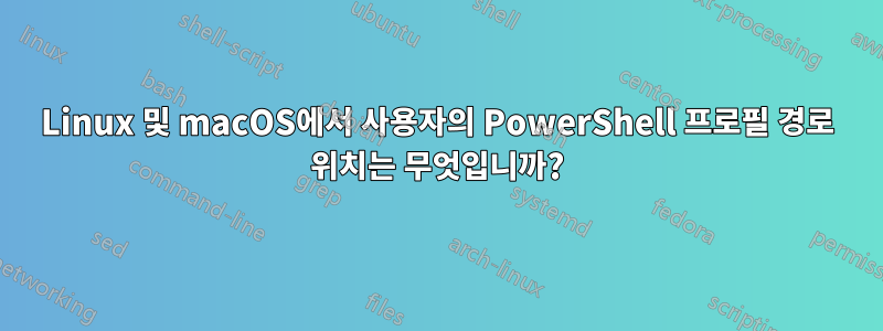 Linux 및 macOS에서 사용자의 PowerShell 프로필 경로 위치는 무엇입니까?