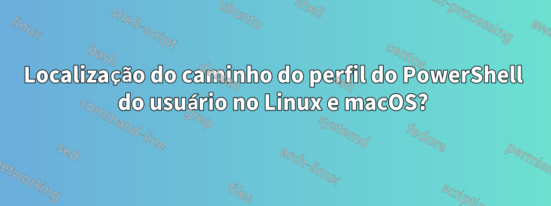 Localização do caminho do perfil do PowerShell do usuário no Linux e macOS?