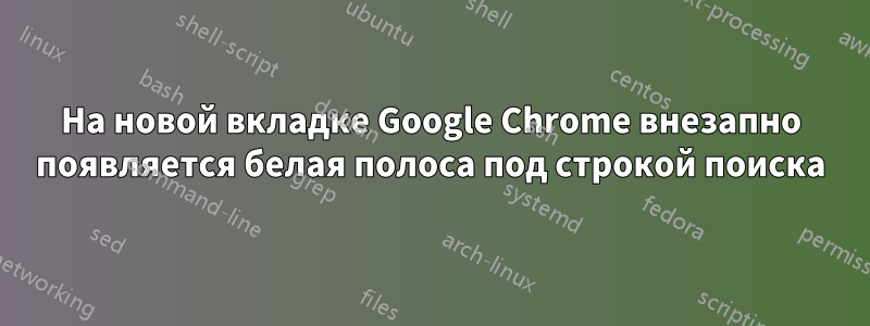 На новой вкладке Google Chrome внезапно появляется белая полоса под строкой поиска