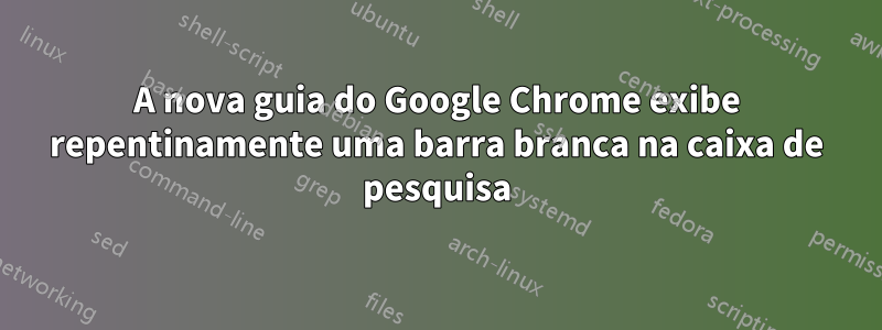 A nova guia do Google Chrome exibe repentinamente uma barra branca na caixa de pesquisa