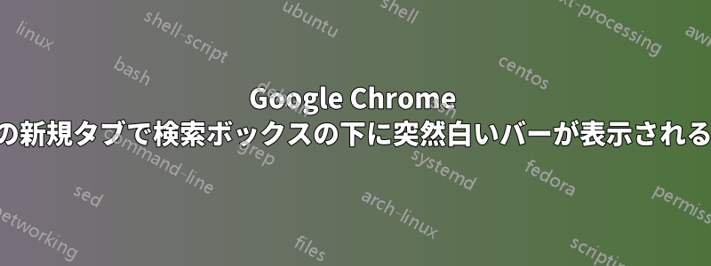 Google Chrome の新規タブで検索ボックスの下に突然白いバーが表示される