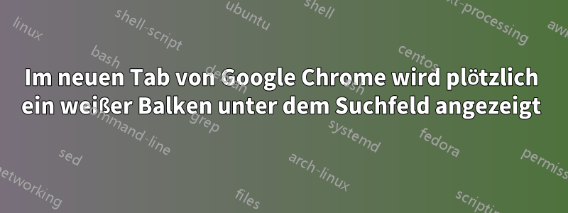 Im neuen Tab von Google Chrome wird plötzlich ein weißer Balken unter dem Suchfeld angezeigt