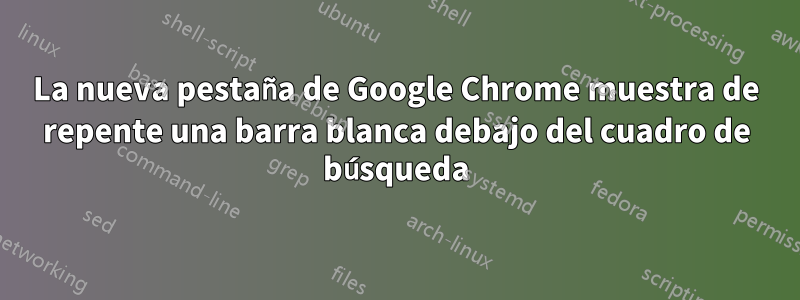 La nueva pestaña de Google Chrome muestra de repente una barra blanca debajo del cuadro de búsqueda