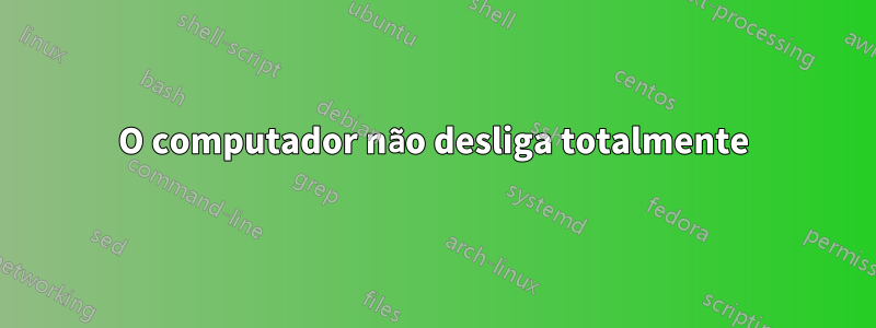 O computador não desliga totalmente