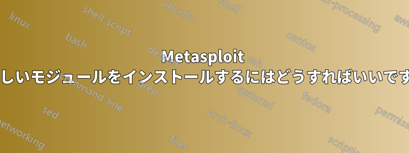 Metasploit に新しいモジュールをインストールするにはどうすればいいですか?