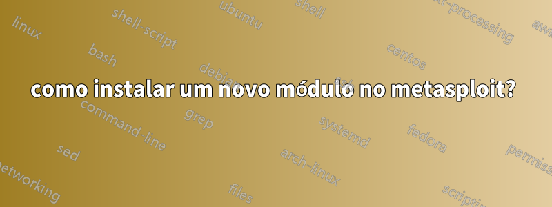 como instalar um novo módulo no metasploit?