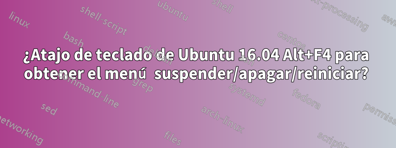 ¿Atajo de teclado de Ubuntu 16.04 Alt+F4 para obtener el menú suspender/apagar/reiniciar?