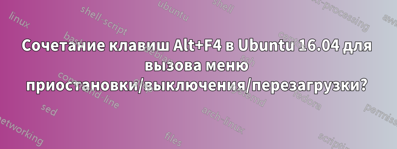 Сочетание клавиш Alt+F4 в Ubuntu 16.04 для вызова меню приостановки/выключения/перезагрузки?