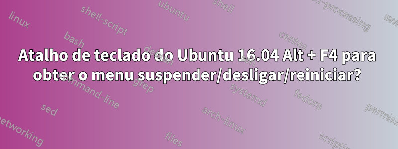 Atalho de teclado do Ubuntu 16.04 Alt + F4 para obter o menu suspender/desligar/reiniciar?