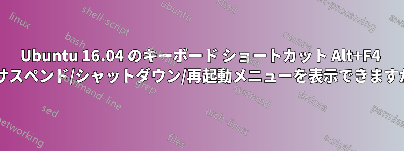 Ubuntu 16.04 のキーボード ショートカット Alt+F4 でサスペンド/シャットダウン/再起動メニューを表示できますか?