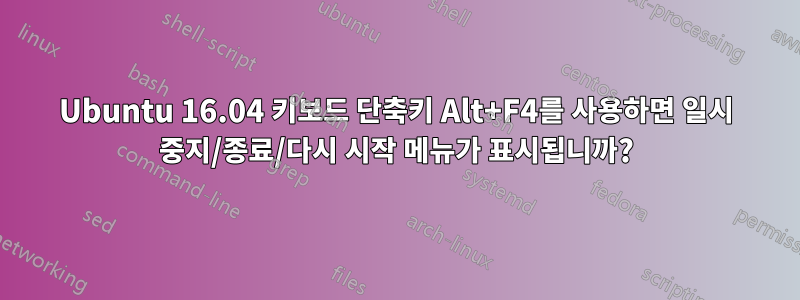 Ubuntu 16.04 키보드 단축키 Alt+F4를 사용하면 일시 중지/종료/다시 시작 메뉴가 표시됩니까?