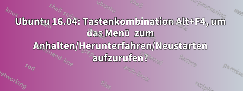 Ubuntu 16.04: Tastenkombination Alt+F4, um das Menü zum Anhalten/Herunterfahren/Neustarten aufzurufen?