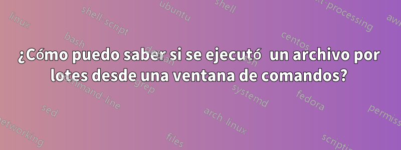 ¿Cómo puedo saber si se ejecutó un archivo por lotes desde una ventana de comandos?