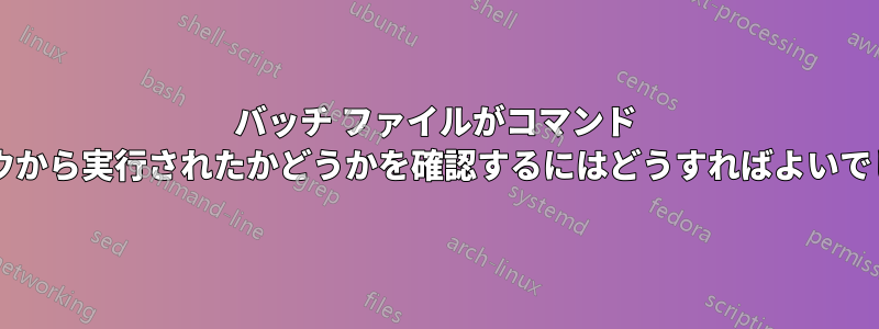 バッチ ファイルがコマンド ウィンドウから実行されたかどうかを確認するにはどうすればよいでしょうか?