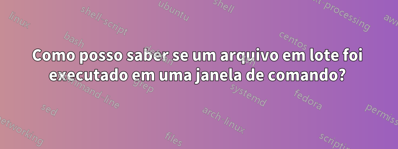 Como posso saber se um arquivo em lote foi executado em uma janela de comando?