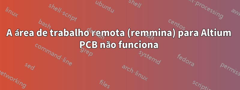 A área de trabalho remota (remmina) para Altium PCB não funciona