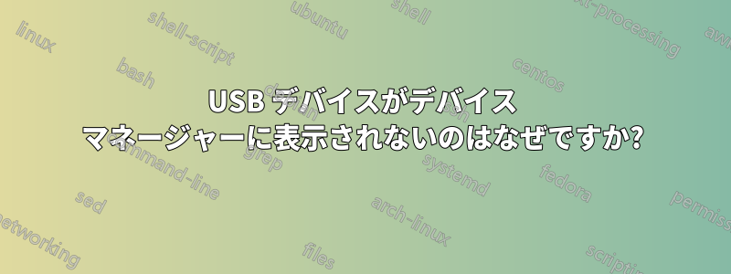 USB デバイスがデバイス マネージャーに表示されないのはなぜですか?