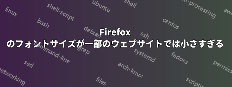 Firefox のフォントサイズが一部のウェブサイトでは小さすぎる