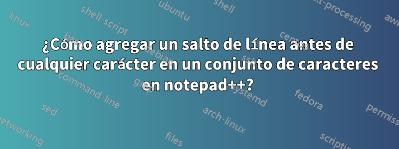 ¿Cómo agregar un salto de línea antes de cualquier carácter en un conjunto de caracteres en notepad++?