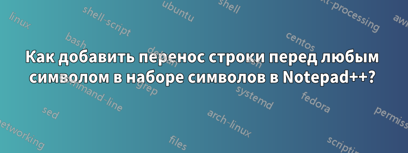 Как добавить перенос строки перед любым символом в наборе символов в Notepad++?