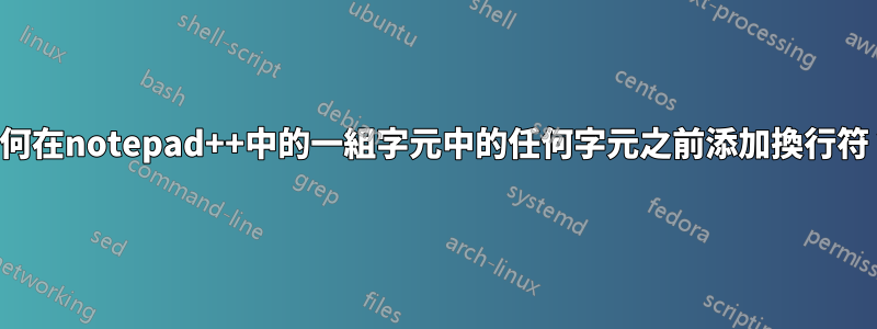 如何在notepad++中的一組字元中的任何字元之前添加換行符？