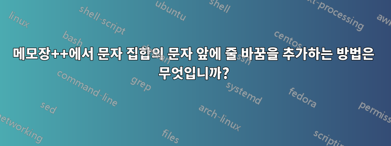 메모장++에서 문자 집합의 문자 앞에 줄 바꿈을 추가하는 방법은 무엇입니까?