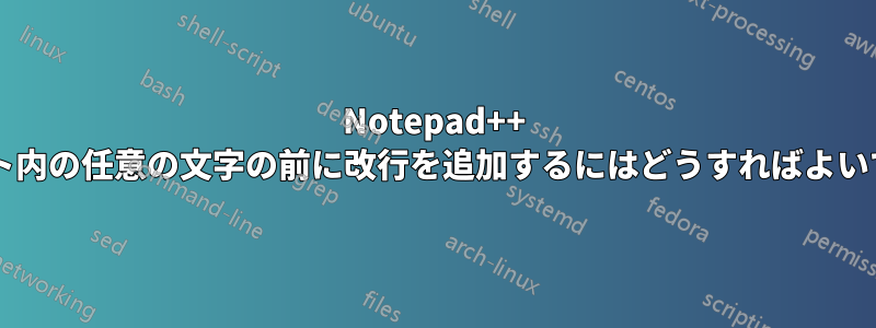 Notepad++ で文字セット内の任意の文字の前に改行を追加するにはどうすればよいでしょうか?