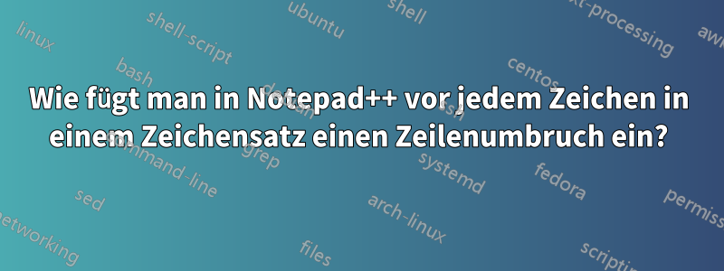 Wie fügt man in Notepad++ vor jedem Zeichen in einem Zeichensatz einen Zeilenumbruch ein?