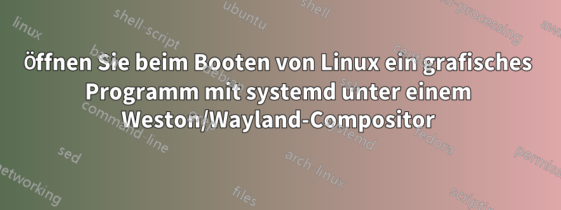 Öffnen Sie beim Booten von Linux ein grafisches Programm mit systemd unter einem Weston/Wayland-Compositor