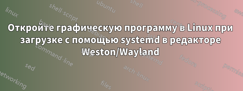 Откройте графическую программу в Linux при загрузке с помощью systemd в редакторе Weston/Wayland