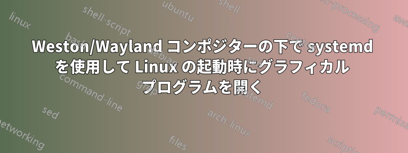 Weston/Wayland コンポジターの下で systemd を使用して Linux の起動時にグラフィカル プログラムを開く