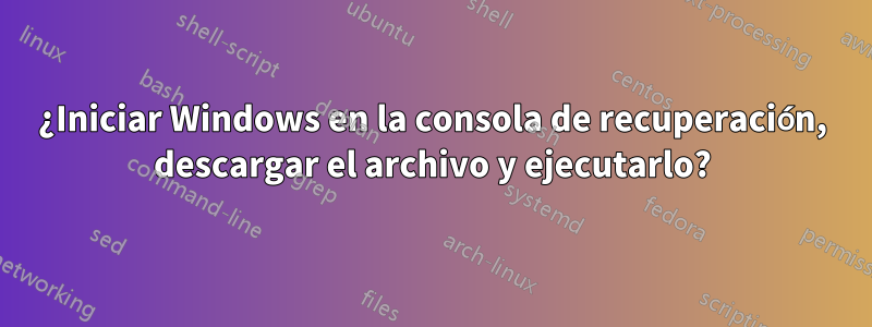 ¿Iniciar Windows en la consola de recuperación, descargar el archivo y ejecutarlo?