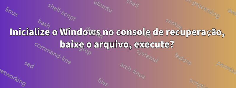 Inicialize o Windows no console de recuperação, baixe o arquivo, execute?