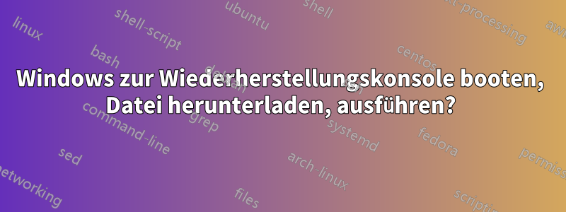 Windows zur Wiederherstellungskonsole booten, Datei herunterladen, ausführen?