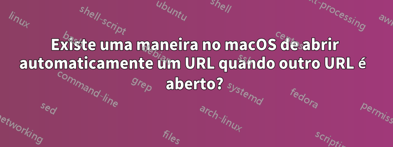 Existe uma maneira no macOS de abrir automaticamente um URL quando outro URL é aberto?