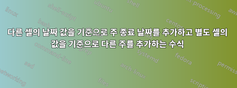 다른 셀의 날짜 값을 기준으로 주 종료 날짜를 추가하고 별도 셀의 값을 기준으로 다른 주를 추가하는 수식