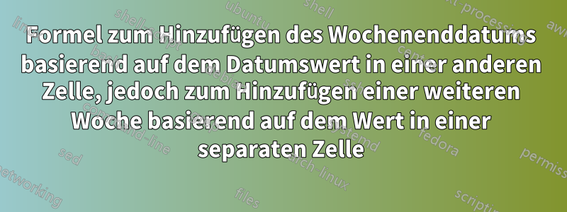 Formel zum Hinzufügen des Wochenenddatums basierend auf dem Datumswert in einer anderen Zelle, jedoch zum Hinzufügen einer weiteren Woche basierend auf dem Wert in einer separaten Zelle