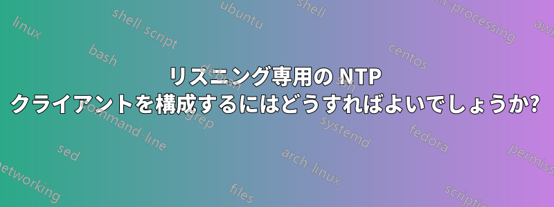 リスニング専用の NTP クライアントを構成するにはどうすればよいでしょうか?