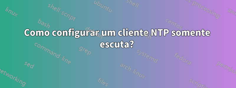 Como configurar um cliente NTP somente escuta?