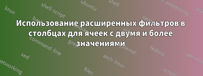 Использование расширенных фильтров в столбцах для ячеек с двумя и более значениями