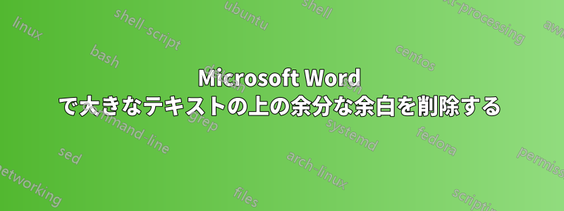 Microsoft Word で大きなテキストの上の余分な余白を削除する