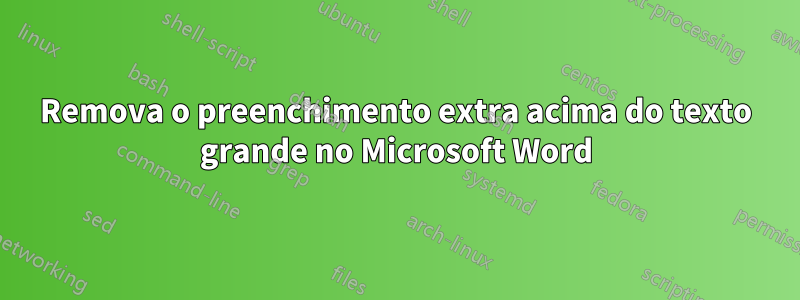 Remova o preenchimento extra acima do texto grande no Microsoft Word