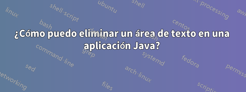 ¿Cómo puedo eliminar un área de texto en una aplicación Java?