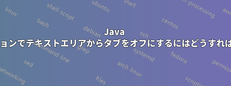 Java アプリケーションでテキストエリアからタブをオフにするにはどうすればよいですか?