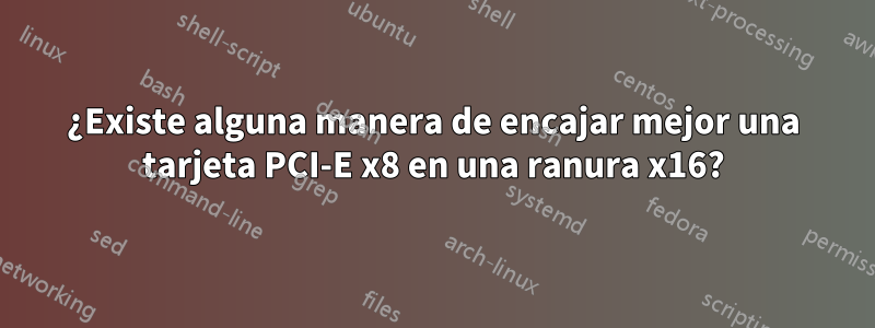 ¿Existe alguna manera de encajar mejor una tarjeta PCI-E x8 en una ranura x16?