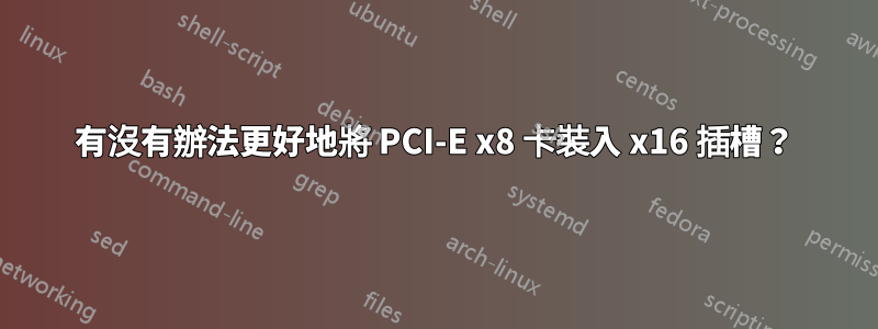 有沒有辦法更好地將 PCI-E x8 卡裝入 x16 插槽？