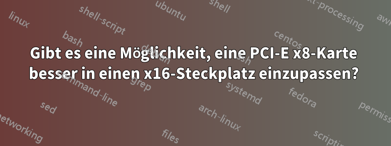 Gibt es eine Möglichkeit, eine PCI-E x8-Karte besser in einen x16-Steckplatz einzupassen?