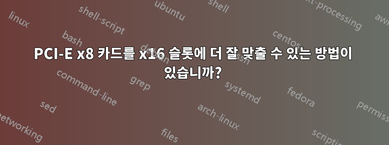 PCI-E x8 카드를 x16 슬롯에 더 잘 맞출 수 있는 방법이 있습니까?