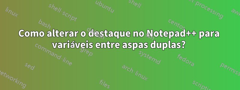 Como alterar o destaque no Notepad++ para variáveis ​​entre aspas duplas?